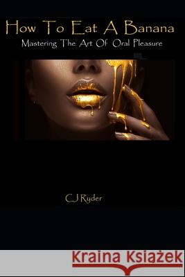 How To Eat A Banana: Mastering the Art of Oral Pleasure Cj Ryder 9781687781598