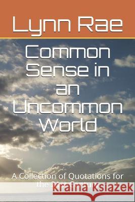 Common Sense in an Uncommon World: A Collection of Quotations for the 21st Century Lynn Rae 9781688534094