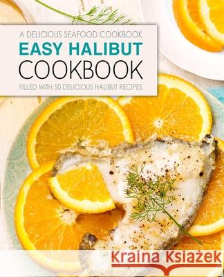 Easy Halibut Cookbook: A Delicious Seafood Cookbook; Filled with 50 Delicious Halibut Recipes (2nd Edition) Booksumo Press 9781689322263 Independently Published