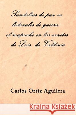 Sandalias de paz en lodazales de guerra: el mapuche en los escritos de Luis de Valdivia Carlos Ortiz Gómez, Carlos Ortiz Aguilera 9781689418102