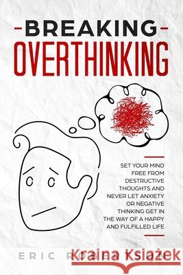 Breaking Overthinking: Set Your Mind Free from Destructive Thoughts and Never let Anxiety or Negative Thinking get in the Way of a Happy and Eric Robertson 9781689477062 Independently Published