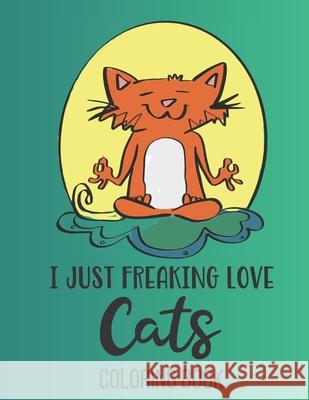 I Just Freaking Love Cats: Funny cats coloring book for Teens 8.5 x 11, 30 pages Feline Good Colorin 9781691018079