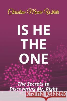 Is He THE ONE: The Secrets to Discovering Mr. Right Christine Marie White 9781693825415