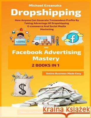Dropshipping And Facebook Advertising Mastery (2 Books In 1): How Anyone Can Generate Tremendous Profits By Taking Advantage Of Dropshipping E-commerce And Social Media Marketing Michael Ezeanaka 9781695017344 Independently Published