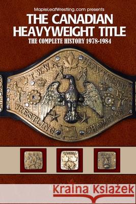 The Canadian Heavyweight Title: The Complete History 1978-1984 Andrew Calvert 9781696405614