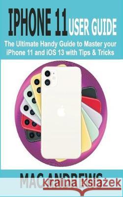 iPhone 11 User Guide: The Ultimate Handy Guide to Master Your iPhone 11 and iOS 13 With Tips and Tricks Mac Andrews 9781697713312