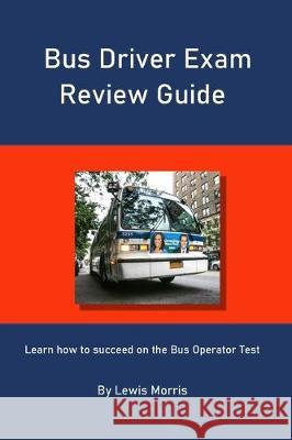 Bus Driver Exam Review Guide: Learn how to succeed on the Bus Operator Test Lewis Morris 9781697819007 Independently Published