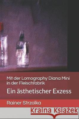 Mit der Lomography Diana Mini in der Fleischfabrik: Ein ästhetischer Exzess Strzolka, Rainer 9781698189055