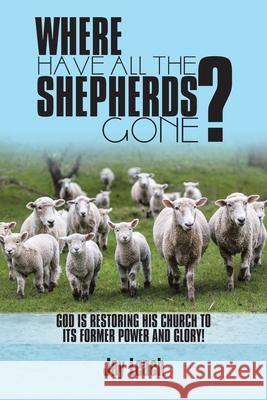 Where Have All the Shepherds Gone?: God Is Restoring His Church to Its Former Power and Glory! Jay Leach 9781698710969
