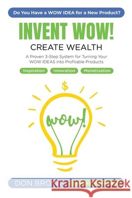 Invent Wow: A Proven 3 Step System for Turning Your WOW IDEAS Into Profitable Products Don Brown 9781701604773 Independently Published