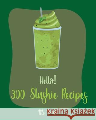 Hello! 300 Slushie Recipes: Best Slushie Cookbook Ever For Beginners [Watermelon Cookbook, Vegetable And Fruit Smoothie Recipes, Alcohol Mix Drink Drink 9781702595209 Independently Published