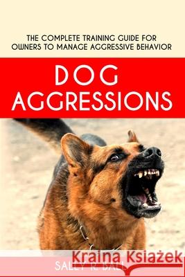 Dog Aggressions: The Complete Training Guide For Owners To Manage Aggressive Behavior Sally R. Ball 9781702915977 Han Global Trading Pte Ltd