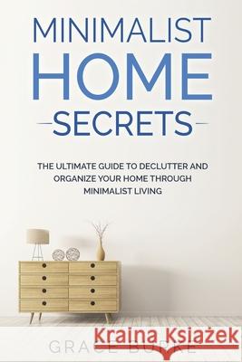Minimalist Home Secrets: The Ultimate Guide To Declutter and Organize Your Home Through Minimalist Living Grace Burke 9781704082387 Independently Published