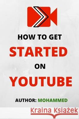How To Get Started On YouTube: A Beginners Guide to Upload, Market and Become an Expert in YouTube. (Passive Income, Online Business, Social Media Ma Mohammed 9781704673004