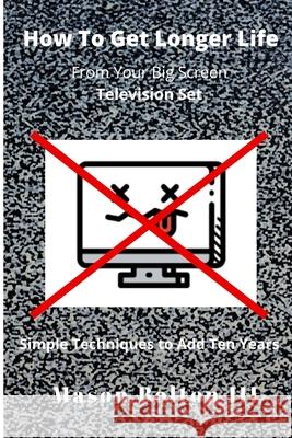 How to Get Longer Life From Your Big Screen Television Set: Simple Techniques to Add Ten Years Mason Bolto 9781704754741 Independently Published