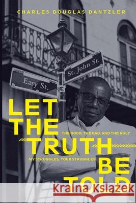 Let the Truth Be Told: My Struggles, Your Struggles, the Good, the Bad, and the Ugly Charles Douglas Dantzler 9781706414780