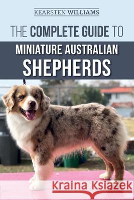 The Complete Guide to Miniature Australian Shepherds: Finding, Caring For, Training, Feeding, Socializing, and Loving Your New Mini Aussie Puppy Kearsten Williams, Dylan Tatum 9781708852993