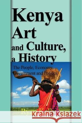 Kenya Art and Culture, a History: The People, Economy, Government and Politics Kelly, Ryan 9781714640287