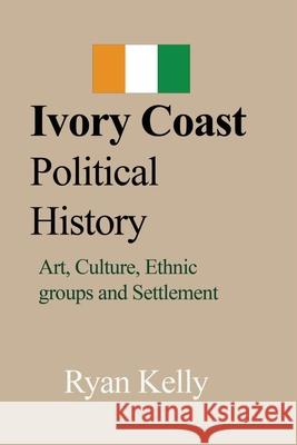 Ivory Coast Political History: Art, Culture, Ethnic groups and Settlement Kelly, Ryan 9781714642885