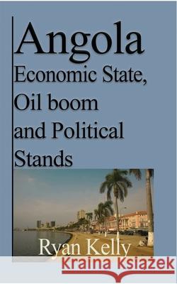 Angola Economic State, Oil boom and Political Stands: Angolan War and the facts Kelly, Ryan 9781714644834