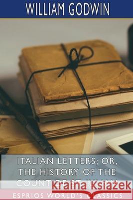 Italian Letters; or, The History of the Count de St. Julian (Esprios Classics): Edited by Burton R. Pollin Godwin, William 9781715753672 Blurb