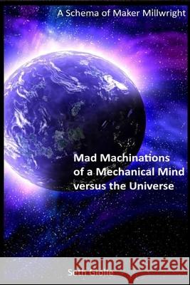 Mad Machinations of a Mechanical Mind versus the Universe: A Schema of Maker Millwright Seth Giolle 9781716004131 Lulu.com