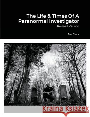 The Life & Times Of A Paranormal Investigator: Revised Version Joe Clark 9781716006227
