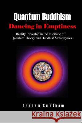 Quantum Buddhism: Dancing in Emptiness: Reality Revealed in the Interface of Quantum Theory and Buddhist Metaphysics Graham Smetham 9781716172373