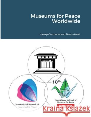 Museums for Peace Worldwide Kazuyo Yamane Ikuro Anzai 9781716568626 Lulu.com