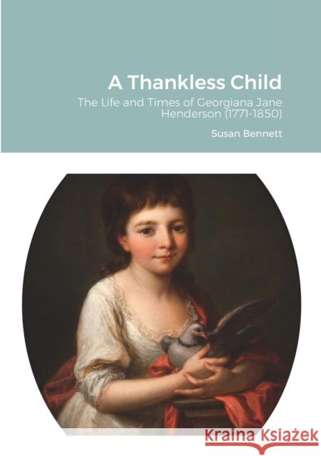 A Thankless Child: The Life and Times of Georgiana Jane Henderson (1771-1850) Bennett, Susan 9781716689840