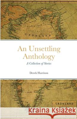 An Unsettling Anthology: A Collection of Stories Harrison, Derek 9781716934957 Lulu.com