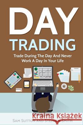 Day Trading: Trade During The Day And Never Work A Day In Your Life Smith, Stephen 9781717096333