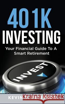 401k Investing: Your Financial Guide To A Smart Retirement Peterson, Kevin D. 9781717173263 Createspace Independent Publishing Platform