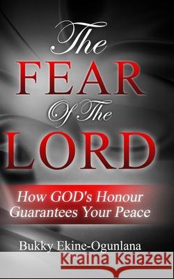 The Fear Of The Lord: How God's Honour Guarantees Your Peace Ekine-Ogunlana, Bukky 9781717511553 Createspace Independent Publishing Platform