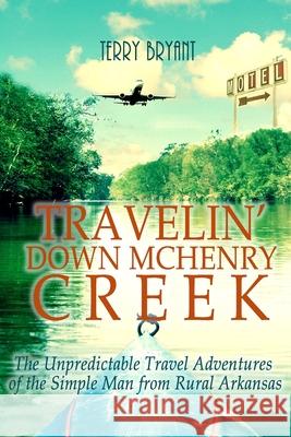 Travelin' Down McHenry Creek: The Unpredictable Travel Adventures of the Simple Man from Rural Arkansas Terry Bryant 9781717521194 Createspace Independent Publishing Platform