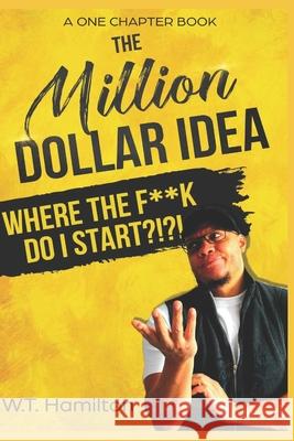 The Million Dollar Idea: Where the F**k Do I Start!?!?! W T Hamilton 9781717762276 Independently Published