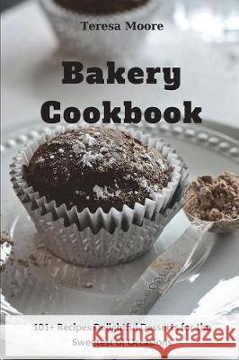 Bakery Cookbook: 101+ Recipes Delightful Desserts for the Sweetest of Occasions Teresa Moore 9781717794161 Independently Published