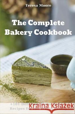 The Complete Bakery Cookbook: +101 Delicious Home Bakery Recipes for the Whole Family Teresa Moore 9781717806390 Independently Published