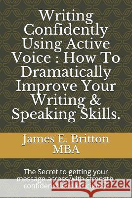 Writing Confidently Using Active Voice: How to Dramatically Improve Your Writing & Speaking Skills.: The Secret to Getting Your Message Across with St James E. Britto 9781717830364