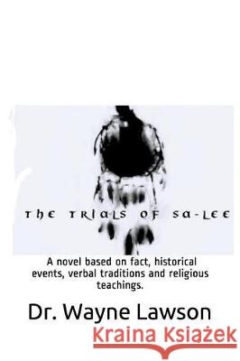 The Trials of Sa-Lee: A Novel Based on Fact, Historical Events, Verbal Traditions and Religious Teachings. Wayne Thomas Lawson 9781717920362
