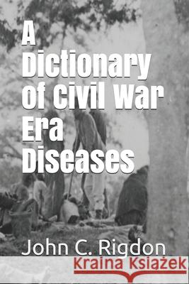 A Dictionary of Civil War Era Diseases John C. Rigdon 9781718087194
