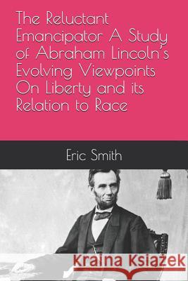 The Reluctant Emancipator A Study of Abraham Lincoln's Evolving Viewpoints On Liberty and its Relation to Race Smith, Eric 9781718110694