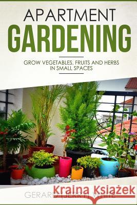 Apartment Gardening: Grow vegetables, fruits, and herbs in small spaces White, Gerard (Jerry) 9781718606821