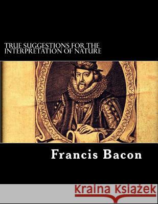 True Suggestions for the Interpretation of Nature Francis Bacon 9781718704367 Createspace Independent Publishing Platform