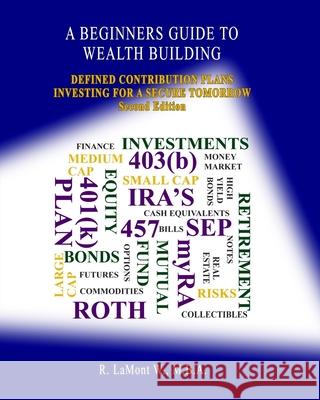 A Beginners Guide To Wealth Building: Defined Contribution Plans Investing For A Secure Tomorrow W. M. B. a., R. Lamont 9781718732445 Createspace Independent Publishing Platform