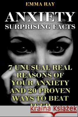 Anxiety Surprising Facts: 7 Unusual Real Reasons Of Your Anxiety And 20 Proven Ways To Beat It Up Ray, Emma 9781718778993