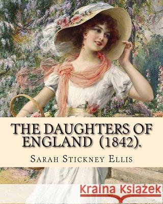 The Daughters of England (1842). By: Sarah Stickney Ellis: (Original Classics) Sarah Stickney Ellis, born Sarah Stickney (1799 - 16 June 1872), also k Ellis, Sarah Stickney 9781719122146
