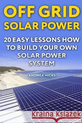 Off Grid Solar Power: 20 Easy Lessons How to Build Your Own Solar Power System Andrea Hicks 9781719142656 Createspace Independent Publishing Platform