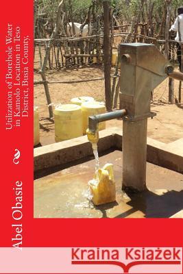 Utilization of Borehole Water in Kamolo Location in Teso District, Busia County, Abel Orone Obasie Augustine Otieno Afullo 9781719540940 Createspace Independent Publishing Platform