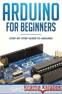 Arduino for Beginners: Step-by-Step Guide to Arduino (Arduino Hardware & Software) Simon Knight 9781719973120